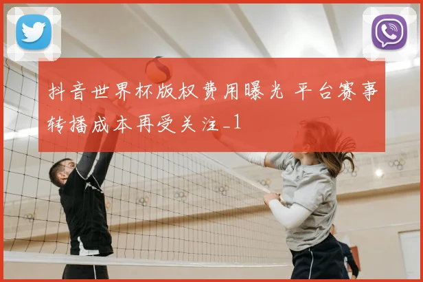 抖音世界杯版权费用曝光 平台赛事转播成本再受关注_1