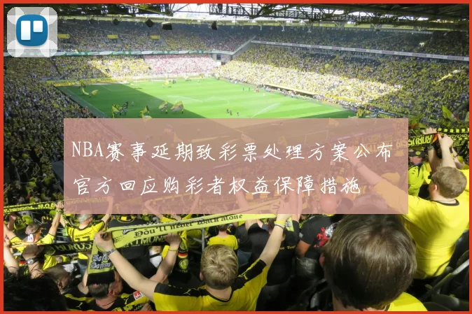 NBA赛事延期致彩票处理方案公布 官方回应购彩者权益保障措施
