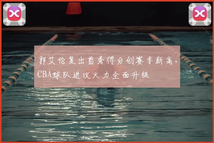郭艾伦复出首秀得分创赛季新高，CBA球队进攻火力全面升级