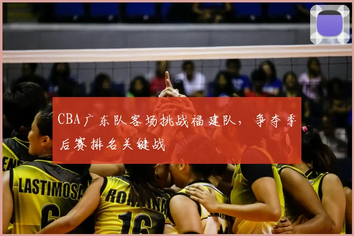 CBA广东队客场挑战福建队，争夺季后赛排名关键战