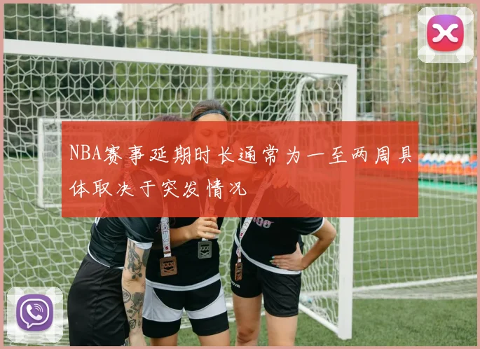 NBA赛事延期时长通常为一至两周具体取决于突发情况