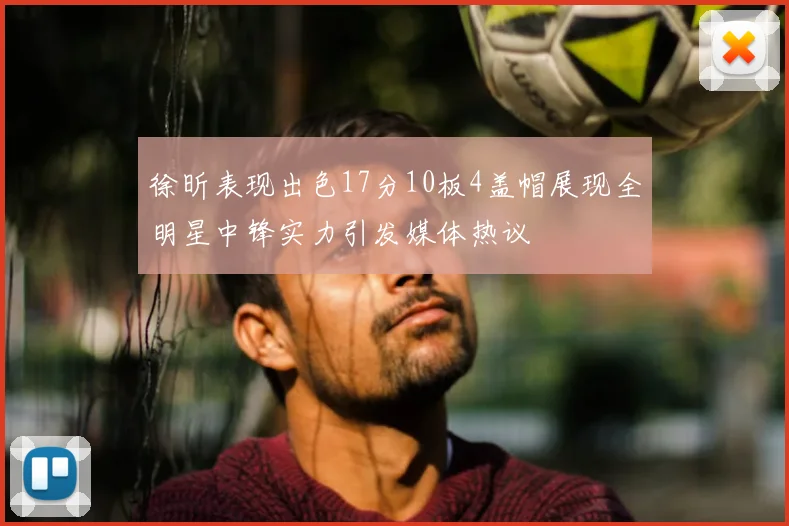 徐昕表现出色17分10板4盖帽展现全明星中锋实力引发媒体热议