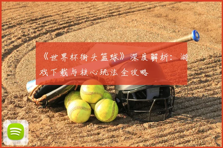 《世界杯街头篮球》深度解析：游戏下载与核心玩法全攻略
