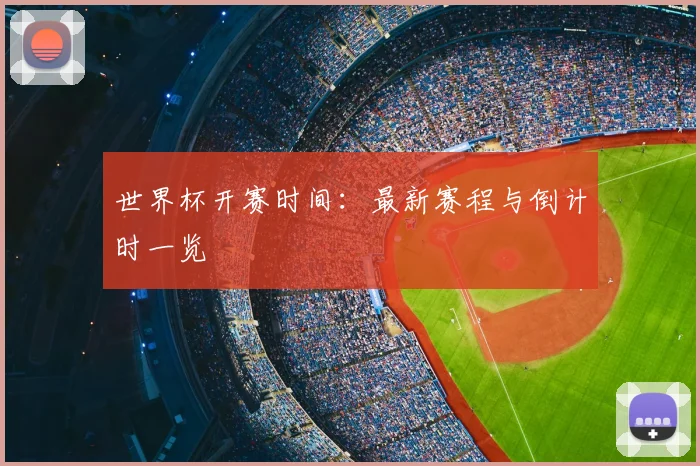 世界杯开赛时间：最新赛程与倒计时一览