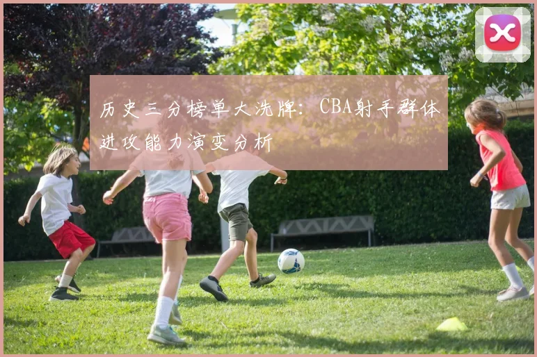 历史三分榜单大洗牌：CBA射手群体进攻能力演变分析