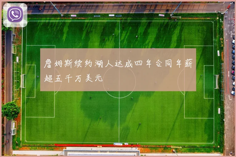 詹姆斯续约湖人达成四年合同年薪超五千万美元