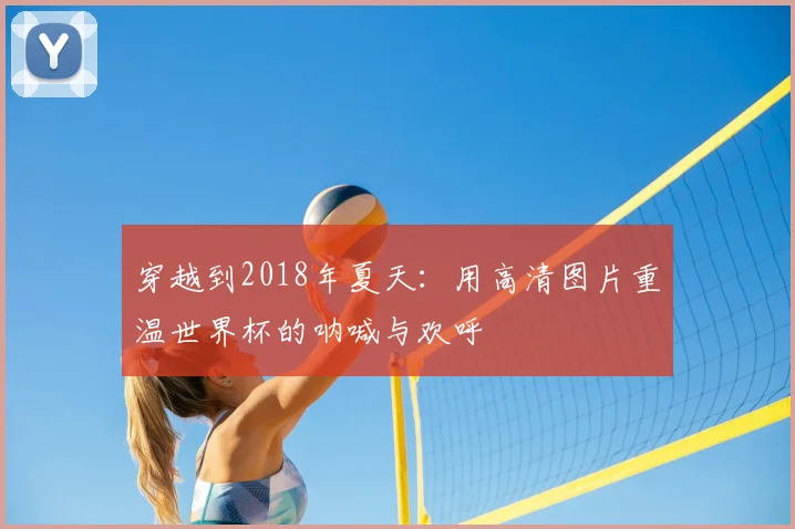 穿越到2018年夏天：用高清图片重温世界杯的呐喊与欢呼