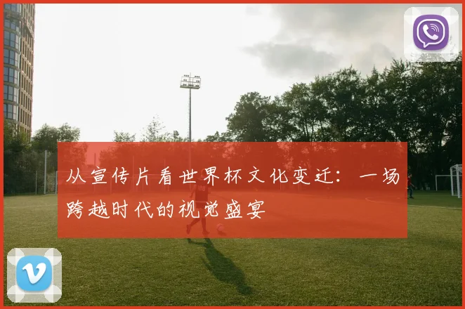 从宣传片看世界杯文化变迁：一场跨越时代的视觉盛宴