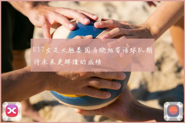U17女足大胜泰国马晓旭寄语球队期待未来更辉煌的成绩