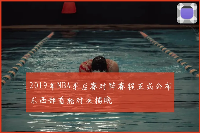 2019年NBA季后赛对阵赛程正式公布东西部首轮对决揭晓