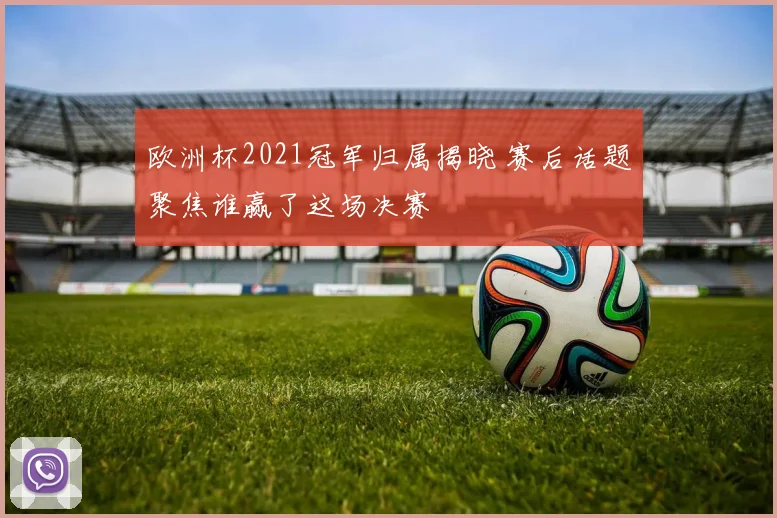 欧洲杯2021冠军归属揭晓 赛后话题聚焦谁赢了这场决赛