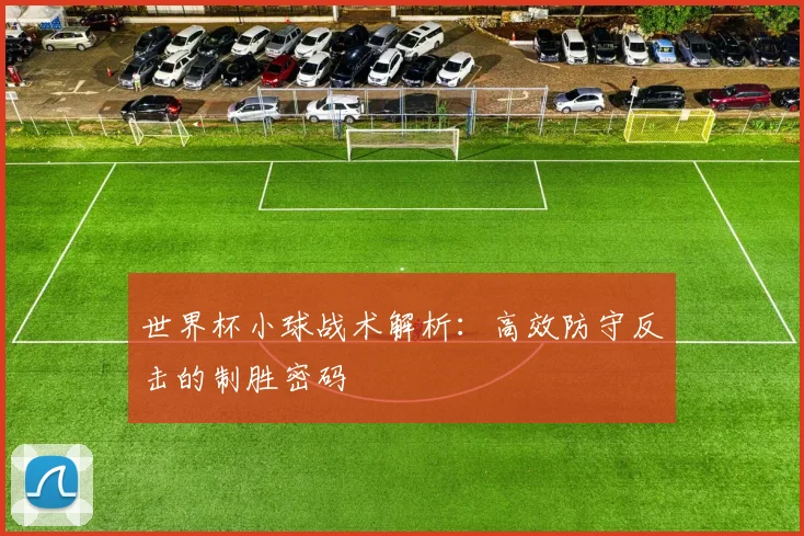世界杯小球战术解析：高效防守反击的制胜密码