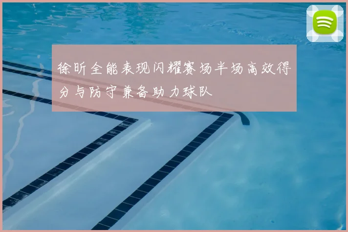 徐昕全能表现闪耀赛场半场高效得分与防守兼备助力球队