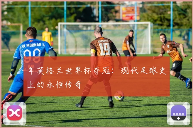 年英格兰世界杯夺冠:现代足球史上的永恒传奇