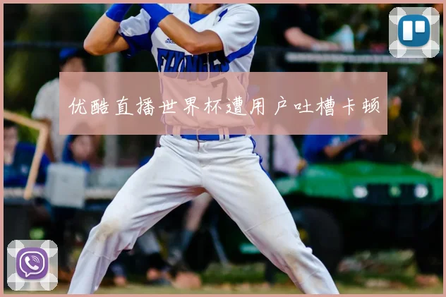 优酷直播世界杯遭用户吐槽卡顿