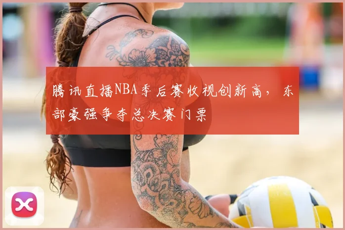 腾讯直播NBA季后赛收视创新高，东部豪强争夺总决赛门票