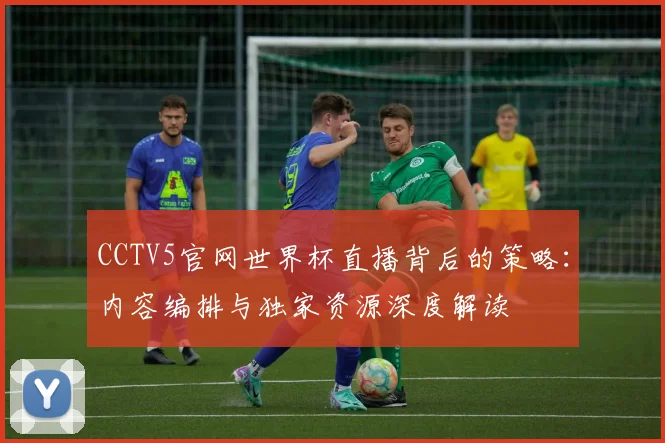 CCTV5官网世界杯直播背后的策略:内容编排与独家资源深度解读