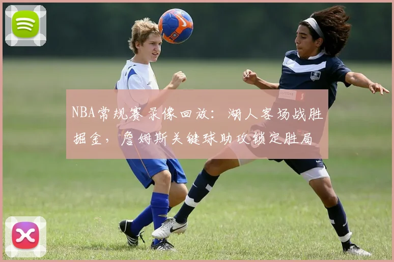 NBA常规赛录像回放:湖人客场战胜掘金,詹姆斯关键球助攻锁定胜局