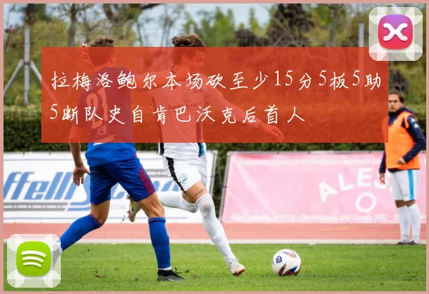 拉梅洛鲍尔本场砍至少15分5板5助5断队史自肯巴沃克后首人
