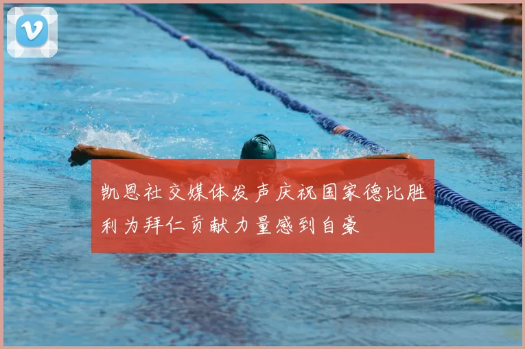 凯恩社交媒体发声庆祝国家德比胜利为拜仁贡献力量感到自豪
