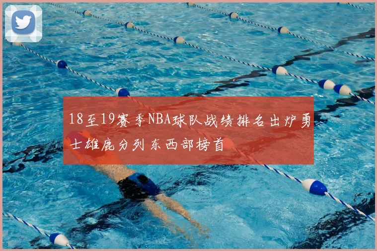 18至19赛季NBA球队战绩排名出炉勇士雄鹿分列东西部榜首