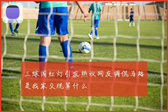 三球闯红灯引发热议网友调侃马路是我家交规算什么