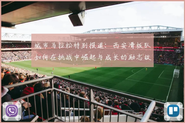 城市马拉松特别报道：西安滑板队如何在挑战中崛起与成长的励志故事