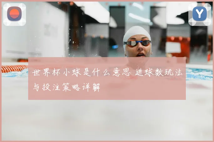 世界杯小球是什么意思 进球数玩法与投注策略详解