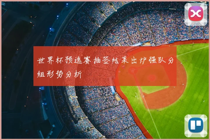 世界杯预选赛抽签结果出炉强队分组形势分析
