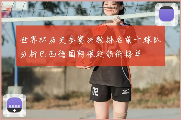 世界杯历史参赛次数排名前十球队分析巴西德国阿根廷领衔榜单