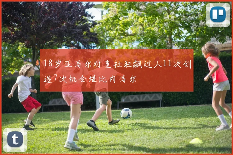 18岁亚马尔对皇社狂飙过人11次创造7次机会堪比内马尔