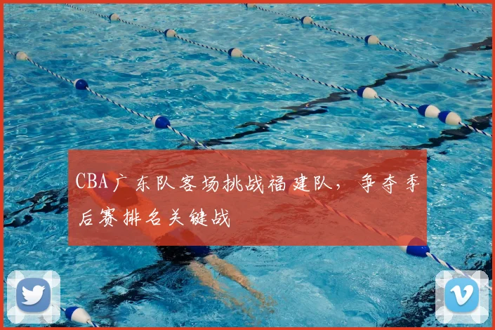 CBA广东队客场挑战福建队，争夺季后赛排名关键战