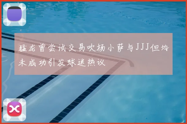 猛龙曾尝试交易吹杨小萨与JJJ但均未成功引发球迷热议