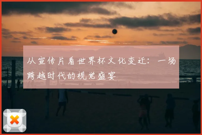 从宣传片看世界杯文化变迁：一场跨越时代的视觉盛宴