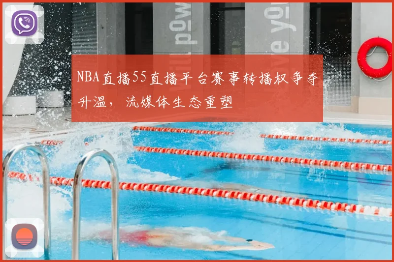 NBA直播55直播平台赛事转播权争夺升温，流媒体生态重塑