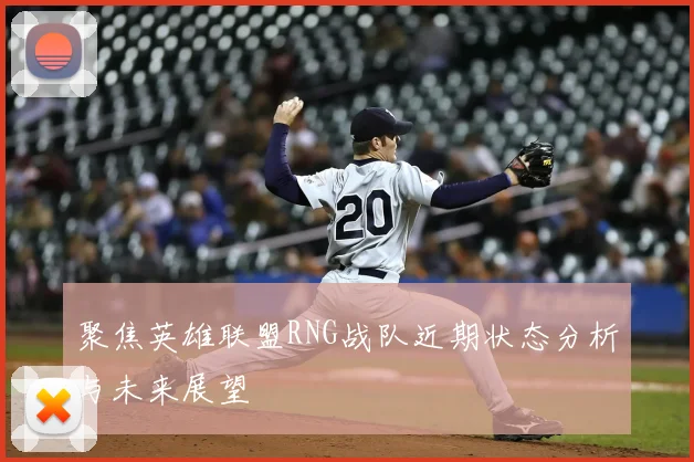 聚焦英雄联盟RNG战队近期状态分析与未来展望