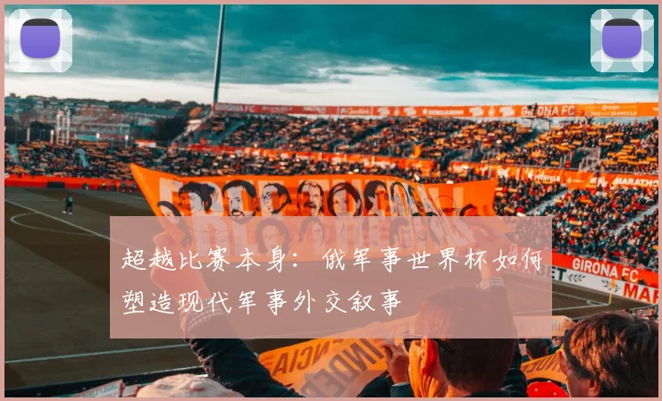 超越比赛本身：俄军事世界杯如何塑造现代军事外交叙事