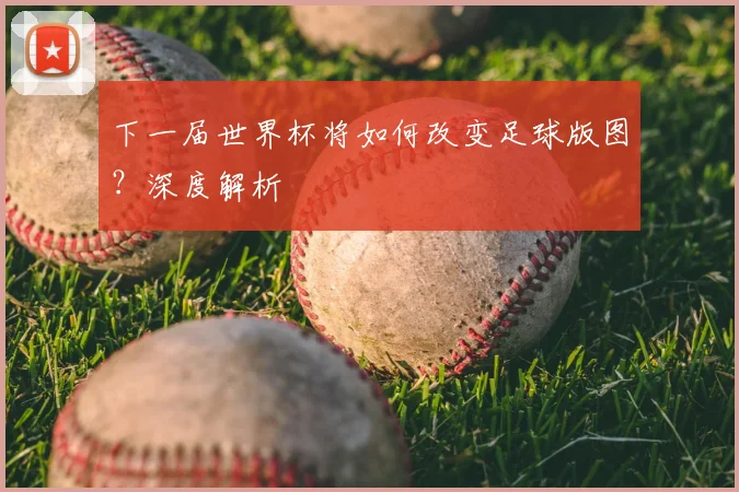 下一届世界杯将如何改变足球版图？深度解析