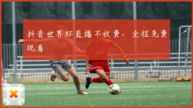 抖音世界杯直播不收费，全程免费观看