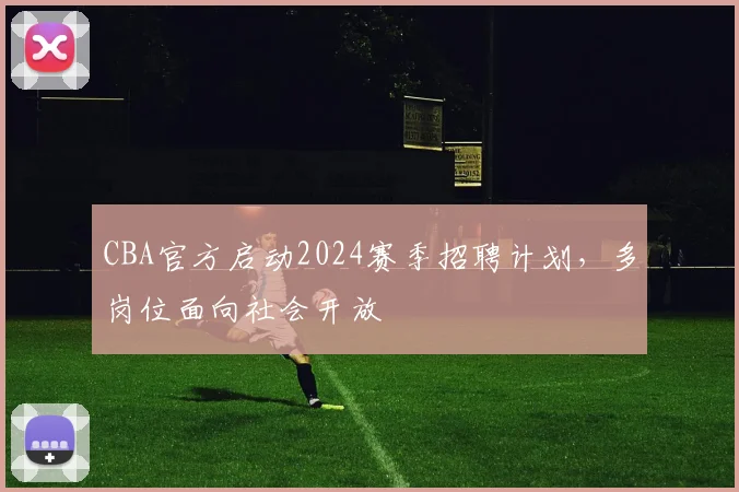 CBA官方启动2024赛季招聘计划,多岗位面向社会开放