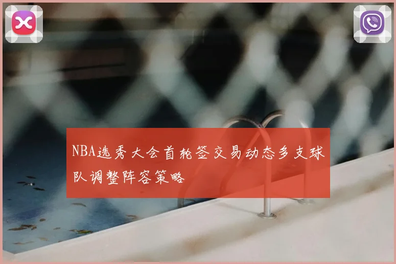 NBA选秀大会首轮签交易动态多支球队调整阵容策略