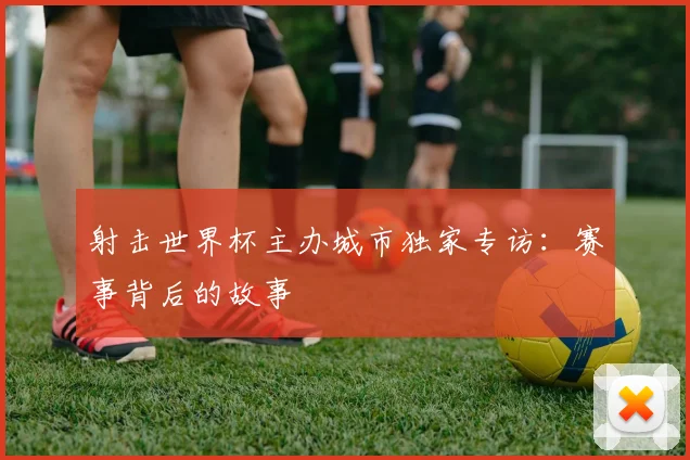 射击世界杯主办城市独家专访：赛事背后的故事