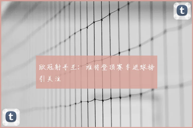 欧冠射手王:谁将登顶赛季进球榜引关注