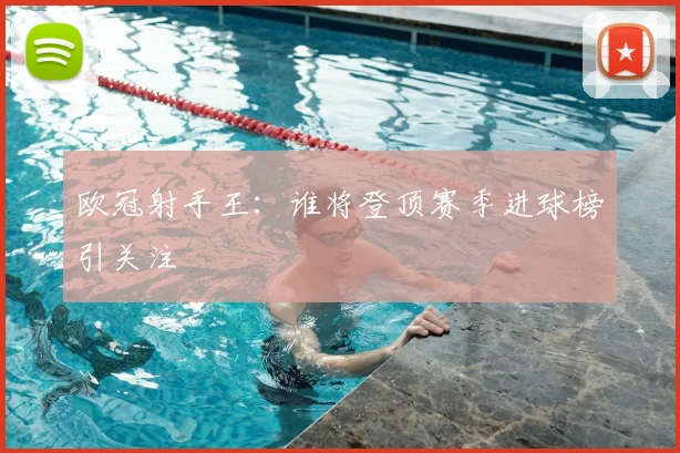 欧冠射手王:谁将登顶赛季进球榜引关注