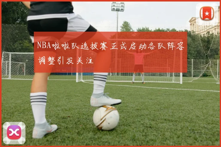 NBA啦啦队选拔赛正式启动各队阵容调整引发关注