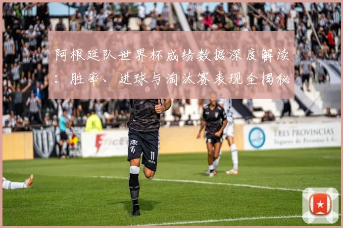 阿根廷队世界杯成绩数据深度解读：胜率、进球与淘汰赛表现全揭秘