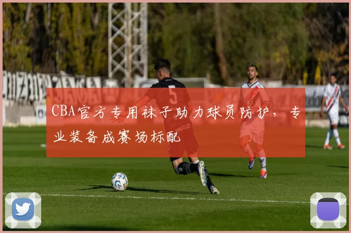 CBA官方专用袜子助力球员防护,专业装备成赛场标配