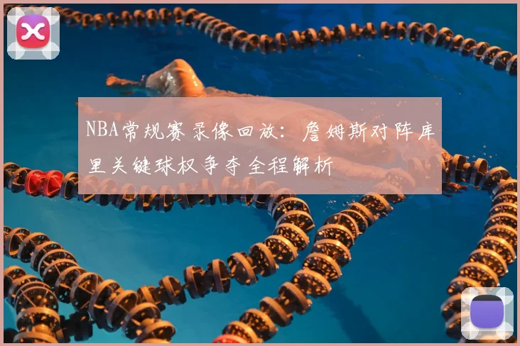 NBA常规赛录像回放:詹姆斯对阵库里关键球权争夺全程解析