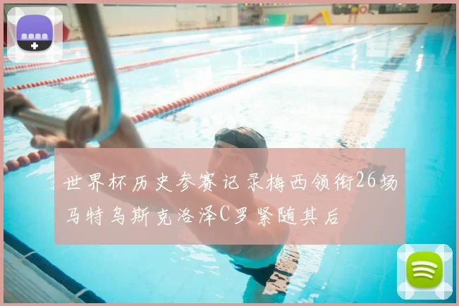 世界杯历史参赛记录梅西领衔26场马特乌斯克洛泽C罗紧随其后