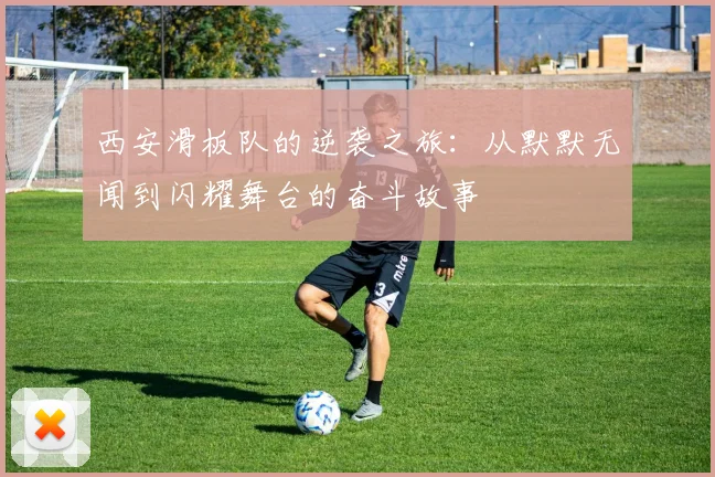西安滑板队的逆袭之旅：从默默无闻到闪耀舞台的奋斗故事